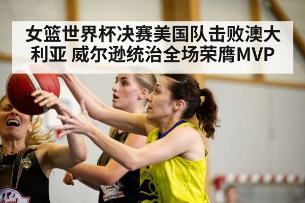 女篮世界杯决赛美国队击败澳大利亚 威尔逊统治全场荣膺MVP | kaiyu